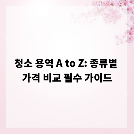 청소 용역 A to Z: 종류별 가격 비교 필수 가이드