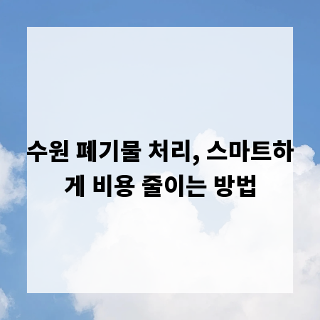 수원 폐기물 처리, 스마트하게 비용 줄이는 방법