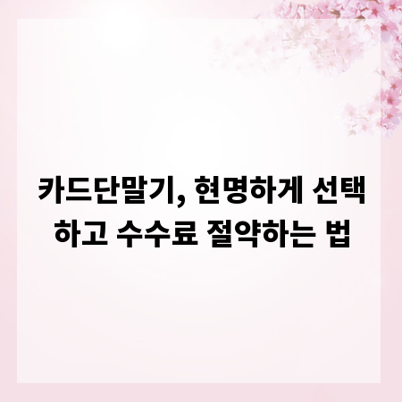 카드단말기, 현명하게 선택하고 수수료 절약하는 법