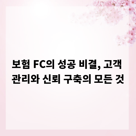 보험 FC의 성공 비결, 고객 관리와 신뢰 구축의 모든 것