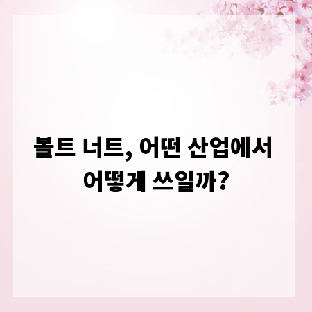 볼트 너트, 어떤 산업에서 어떻게 쓰일까?