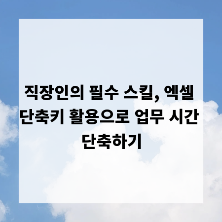 직장인의 필수 스킬, 엑셀 단축키 활용으로 업무 시간 단축하기