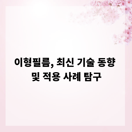 이형필름, 최신 기술 동향 및 적용 사례 탐구