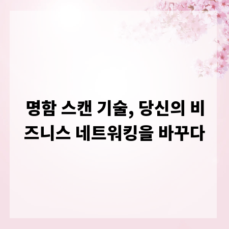 명함 스캔 기술, 당신의 비즈니스 네트워킹을 바꾸다