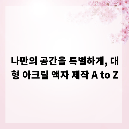 나만의 공간을 특별하게, 대형 아크릴 액자 제작 A to Z