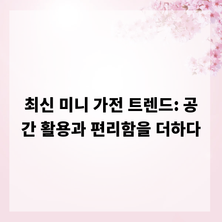 최신 미니 가전 트렌드: 공간 활용과 편리함을 더하다