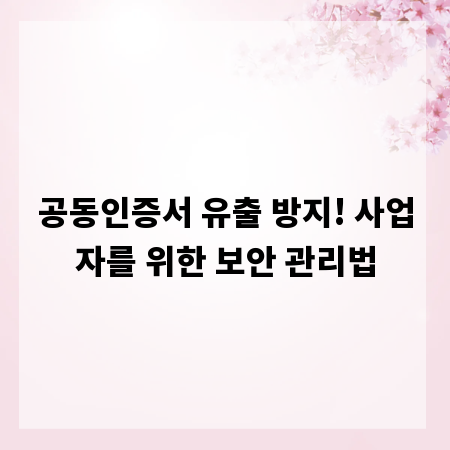 공동인증서 유출 방지! 사업자를 위한 보안 관리법
