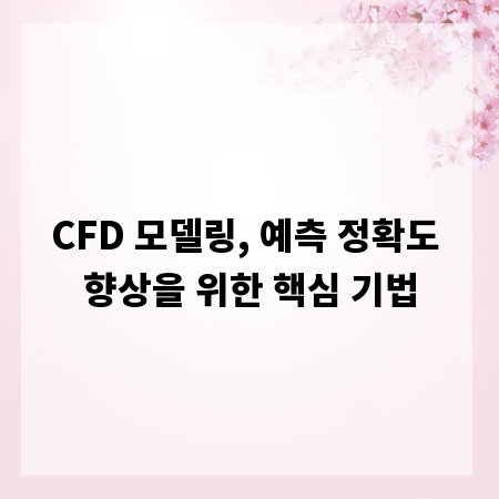CFD 모델링, 예측 정확도 향상을 위한 핵심 기법