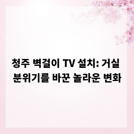 청주 벽걸이 TV 설치: 거실 분위기를 바꾼 놀라운 변화