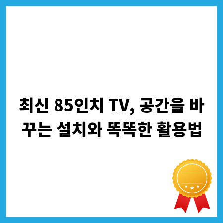 최신 85인치 TV, 공간을 바꾸는 설치와 똑똑한 활용법