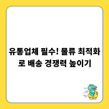 유통업체 필수! 물류 최적화로 배송 경쟁력 높이기