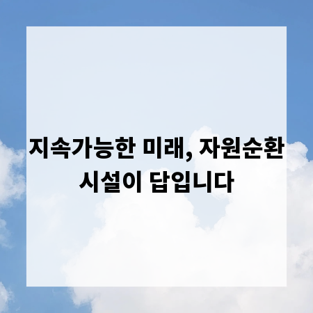 지속가능한 미래, 자원순환시설이 답입니다