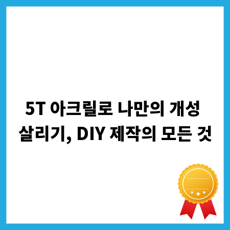 5T 아크릴로 나만의 개성 살리기, DIY 제작의 모든 것