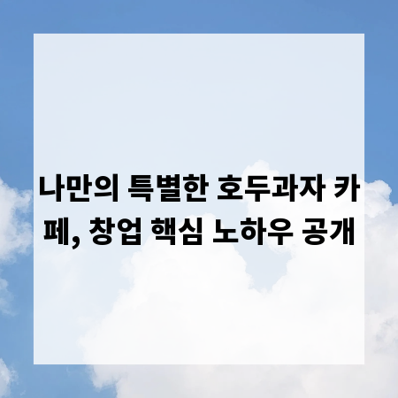 나만의 특별한 호두과자 카페, 창업 핵심 노하우 공개
