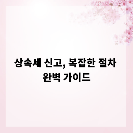 상속세 신고, 복잡한 절차 완벽 가이드