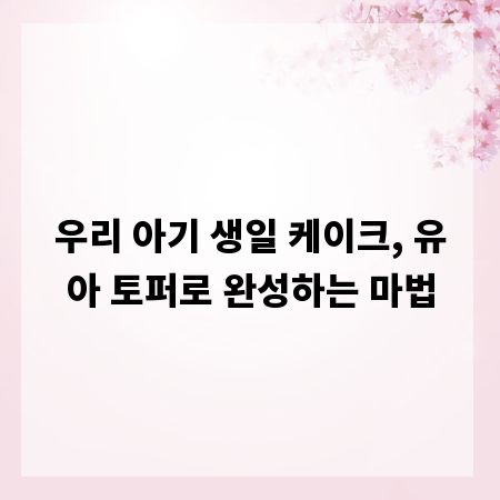 우리 아기 생일 케이크, 유아 토퍼로 완성하는 마법