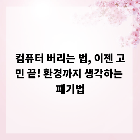 컴퓨터 버리는 법, 이젠 고민 끝! 환경까지 생각하는 폐기법
