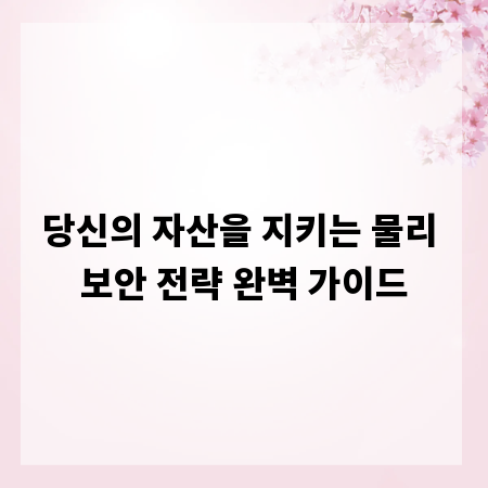 당신의 자산을 지키는 물리 보안 전략 완벽 가이드