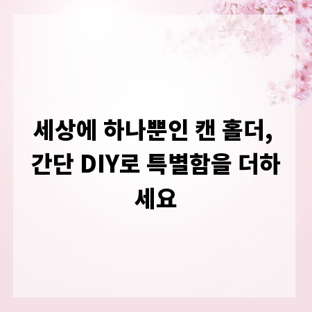세상에 하나뿐인 캔 홀더, 간단 DIY로 특별함을 더하세요