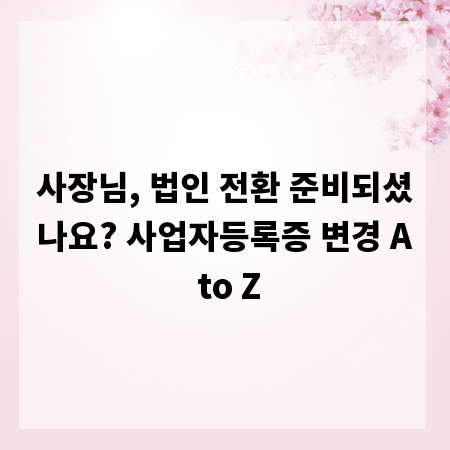 사장님, 법인 전환 준비되셨나요? 사업자등록증 변경 A to Z