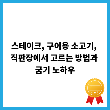 스테이크, 구이용 소고기, 직판장에서 고르는 방법과 굽기 노하우