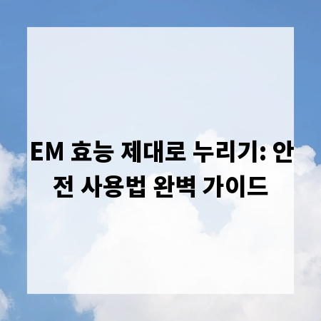 EM 효능 제대로 누리기: 안전 사용법 완벽 가이드