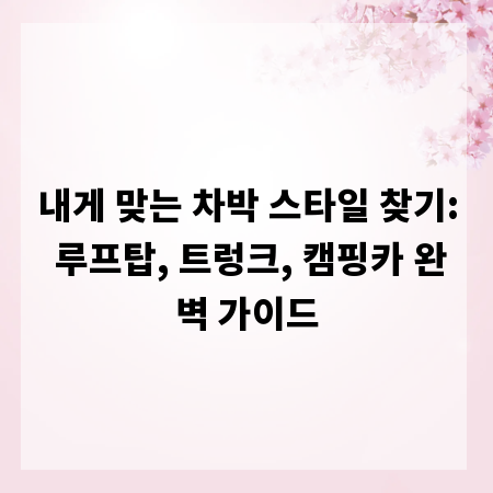 내게 맞는 차박 스타일 찾기: 루프탑, 트렁크, 캠핑카 완벽 가이드