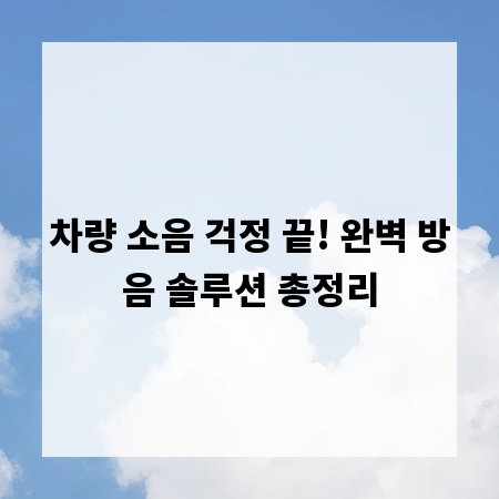 차량 소음 걱정 끝! 완벽 방음 솔루션 총정리