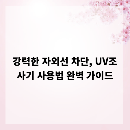 강력한 자외선 차단, UV조사기 사용법 완벽 가이드