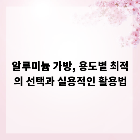 알루미늄 가방, 용도별 최적의 선택과 실용적인 활용법