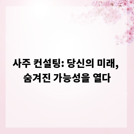 사주 컨설팅: 당신의 미래, 숨겨진 가능성을 열다