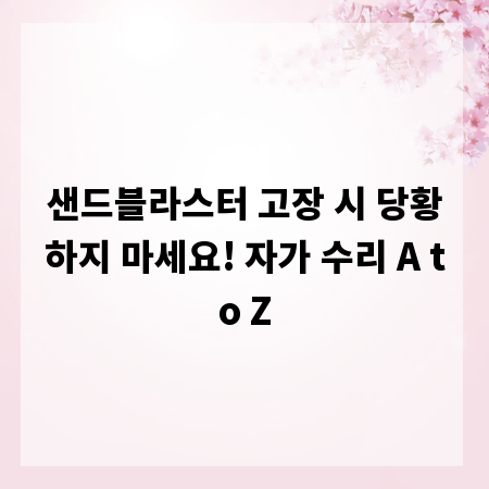 샌드블라스터 고장 시 당황하지 마세요! 자가 수리 A to Z