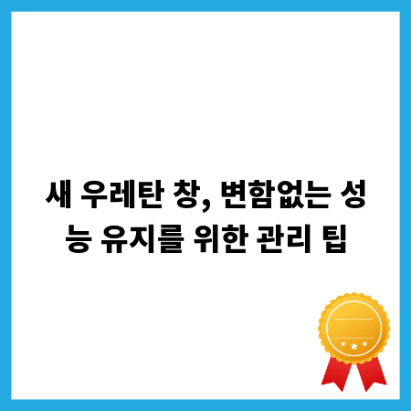 새 우레탄 창, 변함없는 성능 유지를 위한 관리 팁