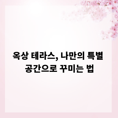 옥상 테라스, 나만의 특별 공간으로 꾸미는 법