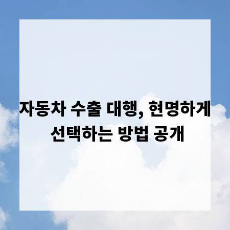 자동차 수출 대행, 현명하게 선택하는 방법 공개