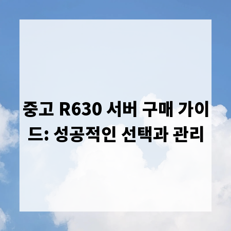 중고 R630 서버 구매 가이드: 성공적인 선택과 관리