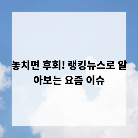놓치면 후회! 랭킹뉴스로 알아보는 요즘 이슈