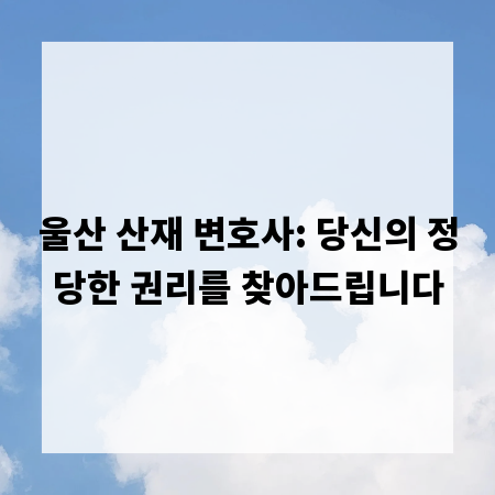 울산 산재 변호사: 당신의 정당한 권리를 찾아드립니다
