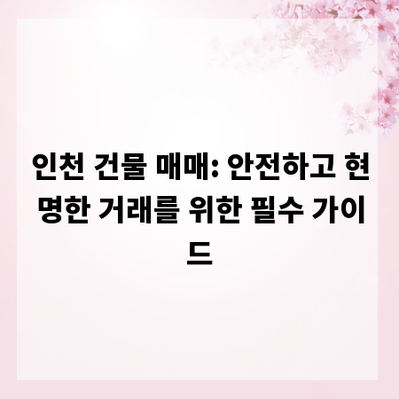 인천 건물 매매: 안전하고 현명한 거래를 위한 필수 가이드