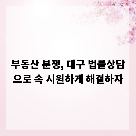 부동산 분쟁, 대구 법률상담으로 속 시원하게 해결하자