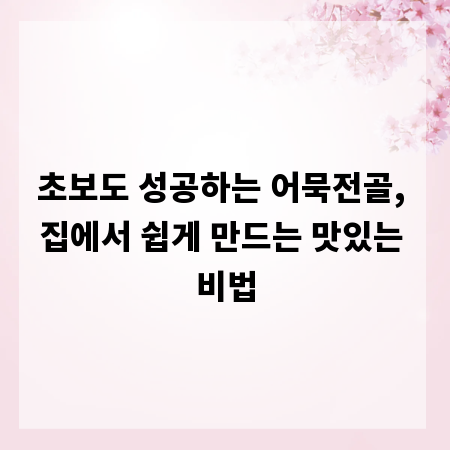 초보도 성공하는 어묵전골, 집에서 쉽게 만드는 맛있는 비법