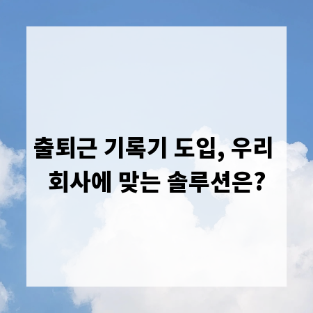 출퇴근 기록기 도입, 우리 회사에 맞는 솔루션은?