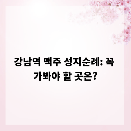 강남역 맥주 성지순례: 꼭 가봐야 할 곳은?