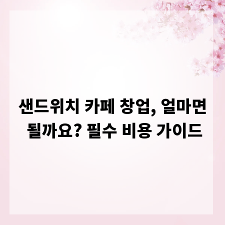 샌드위치 카페 창업, 얼마면 될까요? 필수 비용 가이드