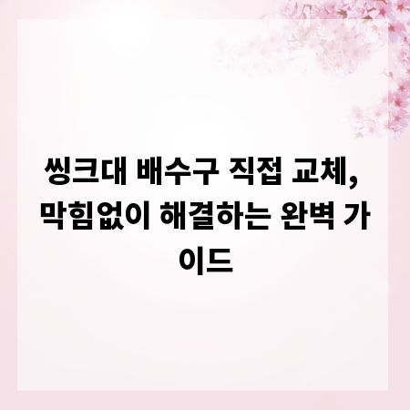 씽크대 배수구 직접 교체, 막힘없이 해결하는 완벽 가이드