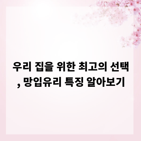 우리 집을 위한 최고의 선택, 망입유리 특징 알아보기