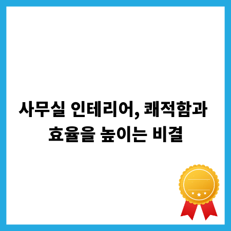 사무실 인테리어, 쾌적함과 효율을 높이는 비결