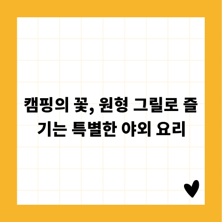 캠핑의 꽃, 원형 그릴로 즐기는 특별한 야외 요리