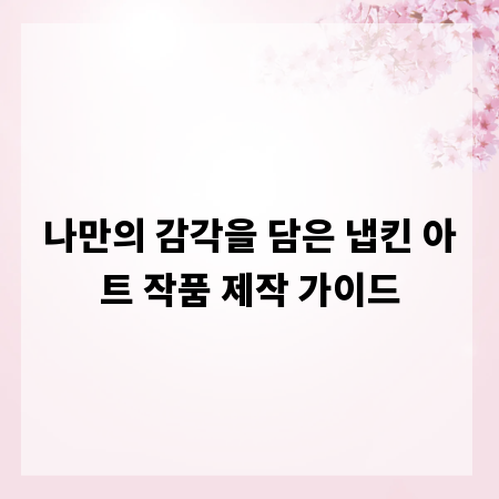 나만의 감각을 담은 냅킨 아트 작품 제작 가이드