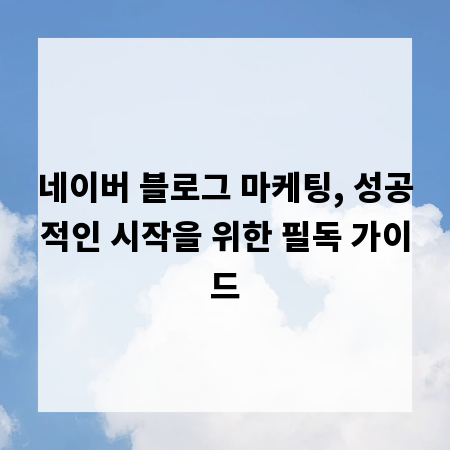 네이버 블로그 마케팅, 성공적인 시작을 위한 필독 가이드